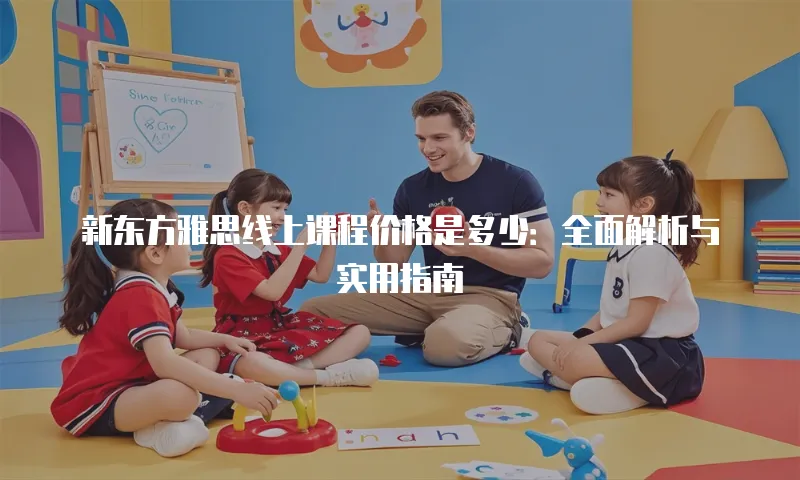新东方雅思线上课程价格是多少：全面解析与实用指南