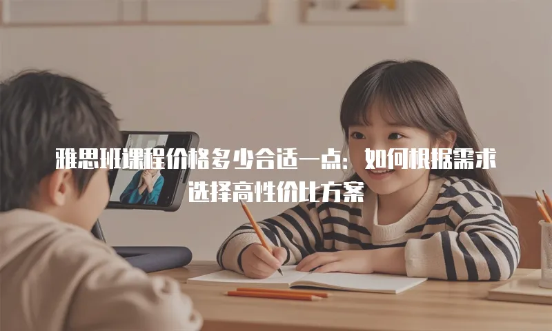 雅思班课程价格多少合适一点：如何根据需求选择高性价比方案