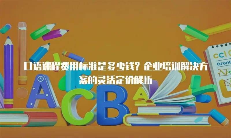 口语课程费用标准是多少钱？企业培训解决方案的灵活定价解析