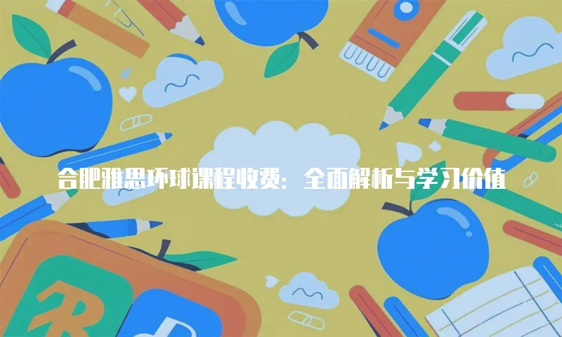合肥雅思环球课程收费：全面解析与学习价值