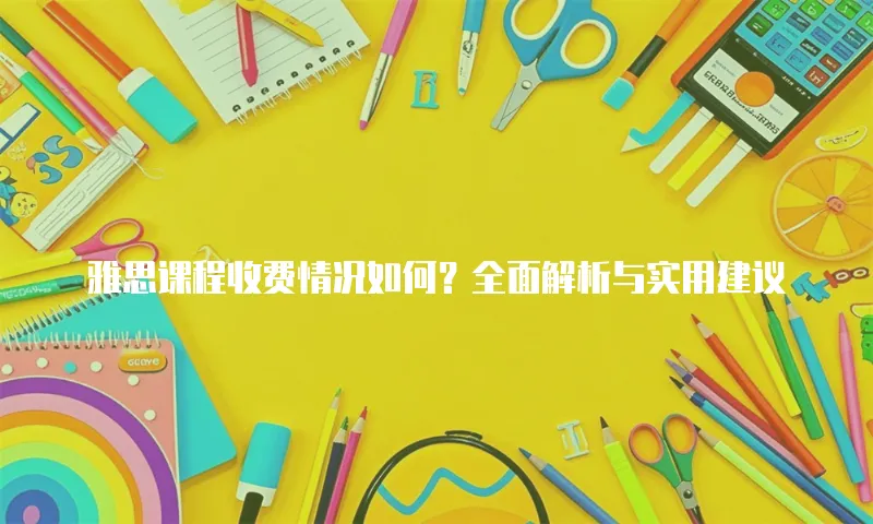 雅思课程收费情况如何？全面解析与实用建议