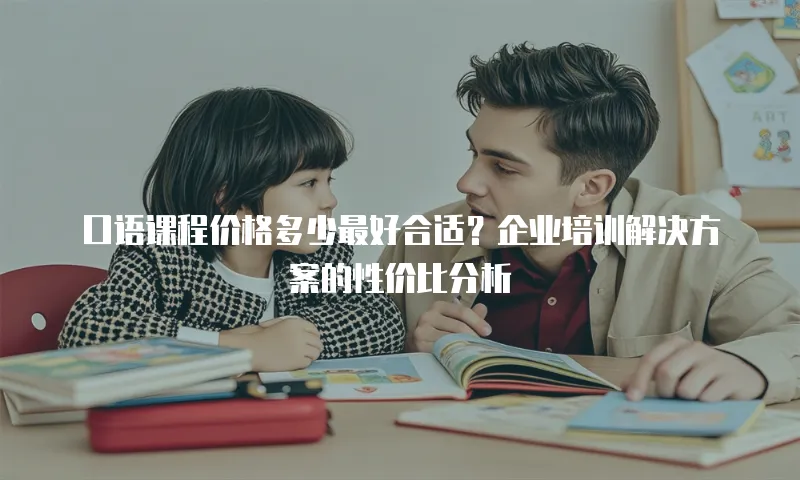 口语课程价格多少最好合适？企业培训解决方案的性价比分析