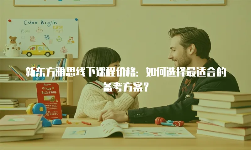 新东方雅思线下课程价格：如何选择最适合的备考方案？