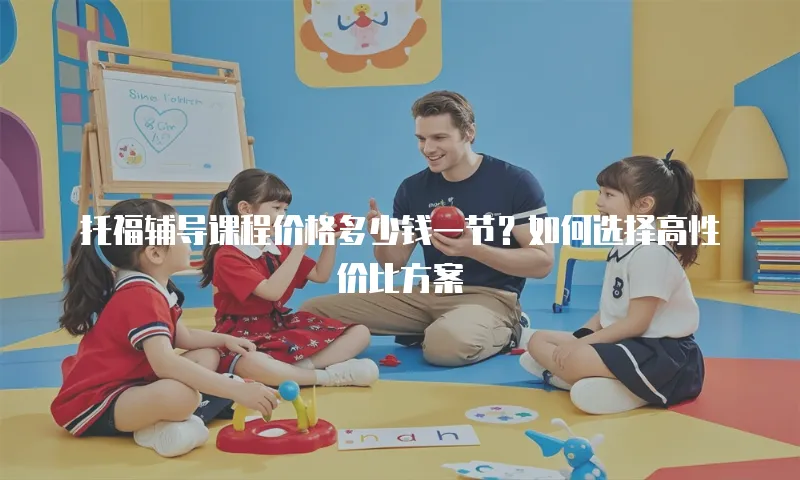 托福辅导课程价格多少钱一节？如何选择高性价比方案