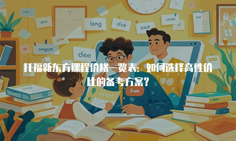 托福新东方课程价格一览表：如何选择高性价比的备考方案？