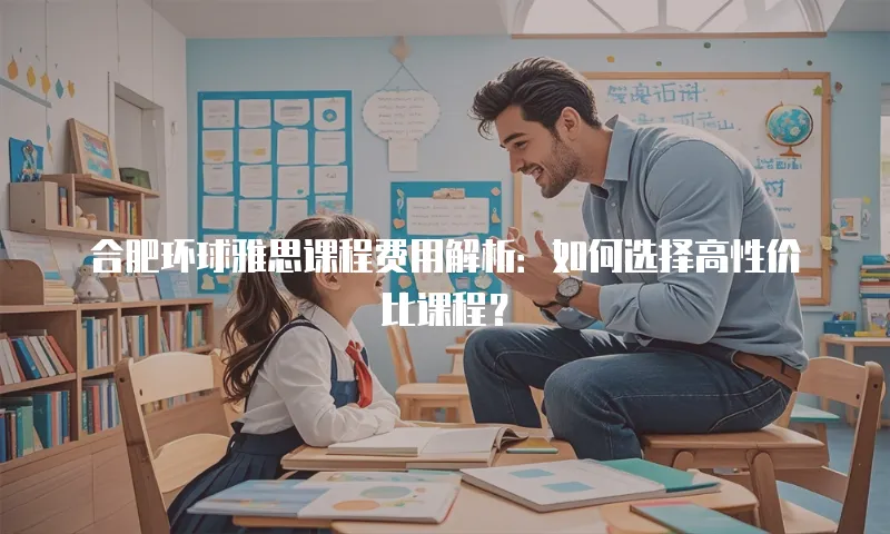 合肥环球雅思课程费用解析：如何选择高性价比课程？