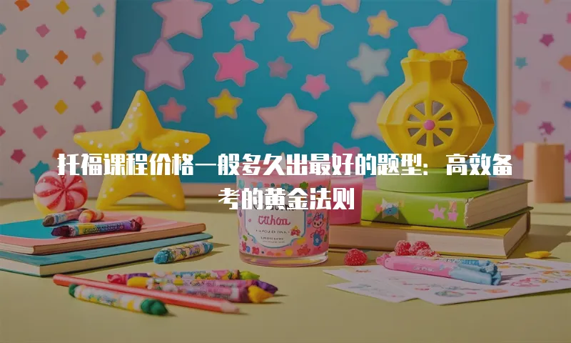 托福课程价格一般多久出最好的题型：高效备考的黄金法则