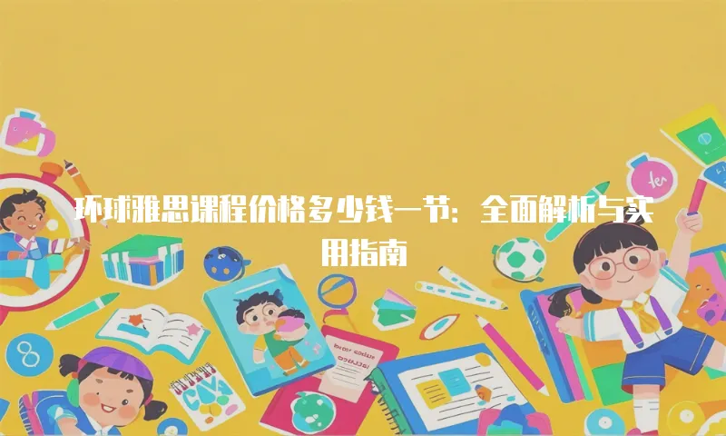 环球雅思课程价格多少钱一节：全面解析与实用指南