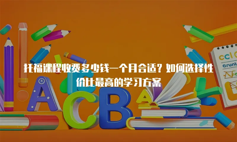 托福课程收费多少钱一个月合适？如何选择性价比最高的学习方案