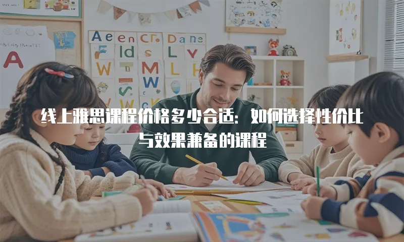 线上雅思课程价格多少合适：如何选择性价比与效果兼备的课程