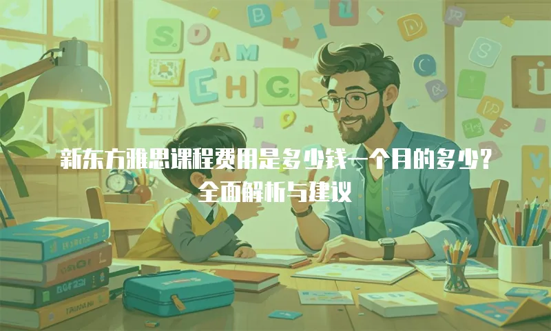 新东方雅思课程费用是多少钱一个月的多少？全面解析与建议