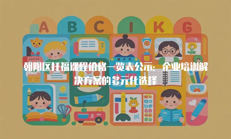 朝阳区托福课程价格一览表公示：企业培训解决方案的多元化选择