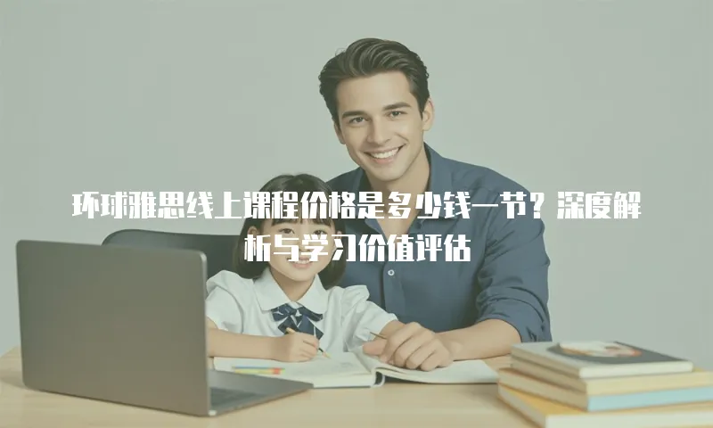 环球雅思线上课程价格是多少钱一节？深度解析与学习价值评估