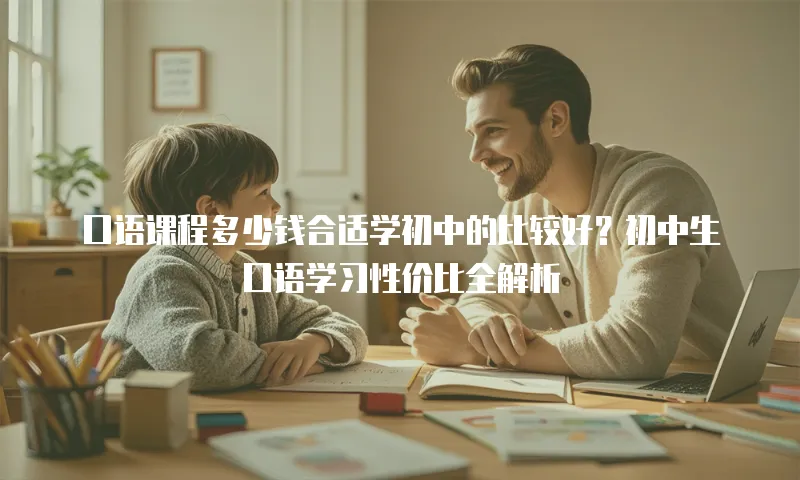 口语课程多少钱合适学初中的比较好？初中生口语学习性价比全解析