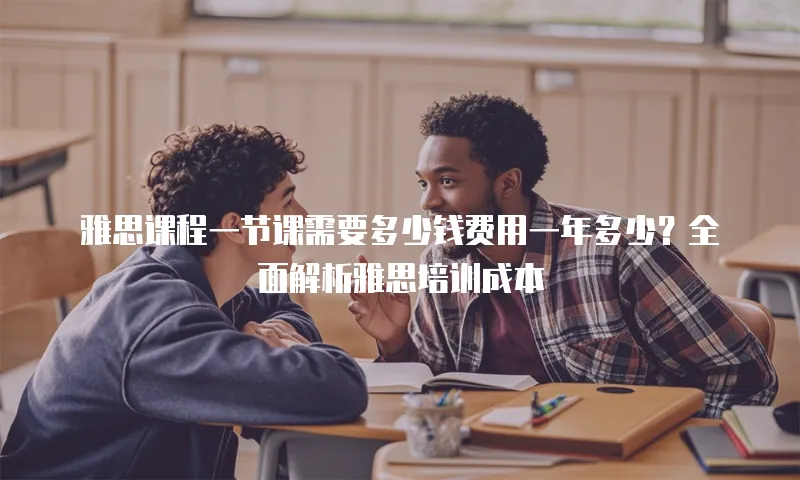 雅思课程一节课需要多少钱费用一年多少？全面解析雅思培训成本