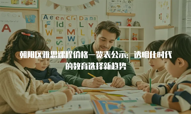 朝阳区雅思课程价格一览表公示：透明化时代的教育选择新趋势