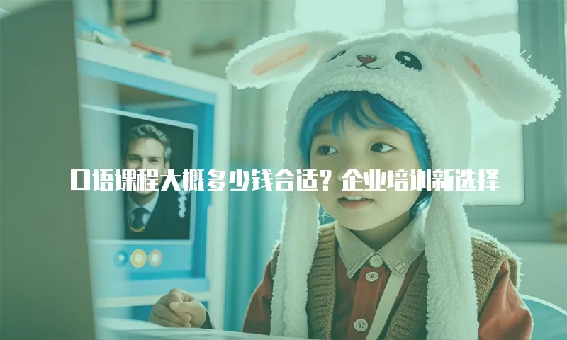 口语课程大概多少钱合适？企业培训新选择