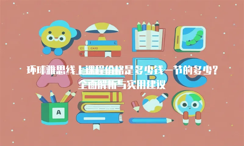 环球雅思线上课程价格是多少钱一节的多少？全面解析与实用建议