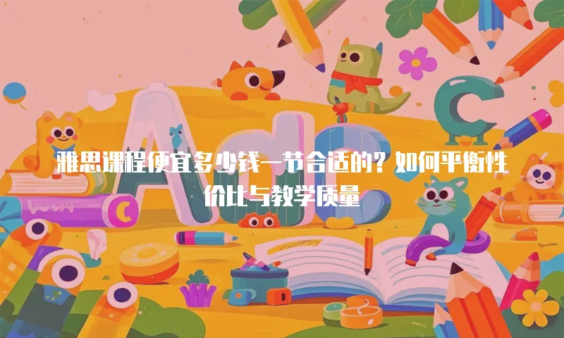 雅思课程便宜多少钱一节合适的？如何平衡性价比与教学质量