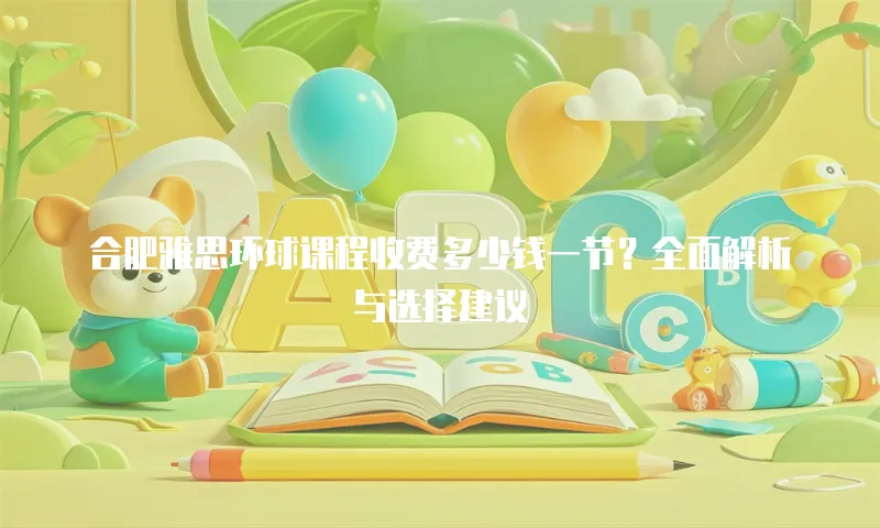 合肥雅思环球课程收费多少钱一节？全面解析与选择建议