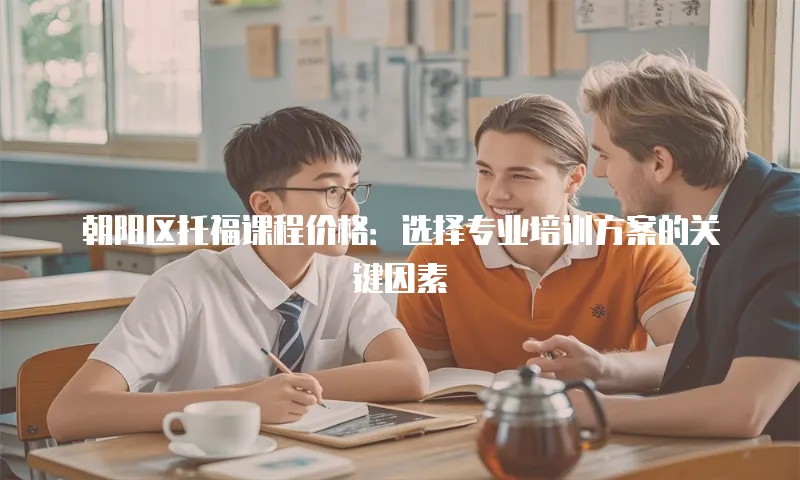 朝阳区托福课程价格：选择专业培训方案的关键因素