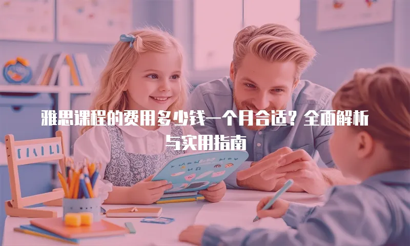 雅思课程的费用多少钱一个月合适？全面解析与实用指南