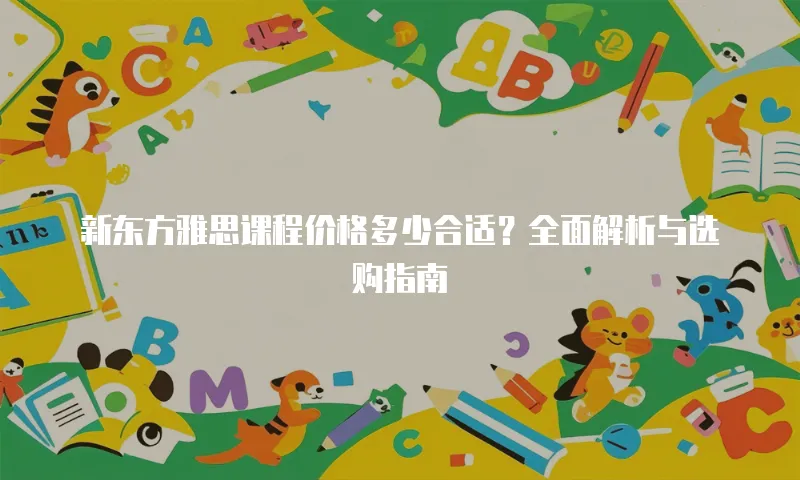 新东方雅思课程价格多少合适？全面解析与选购指南