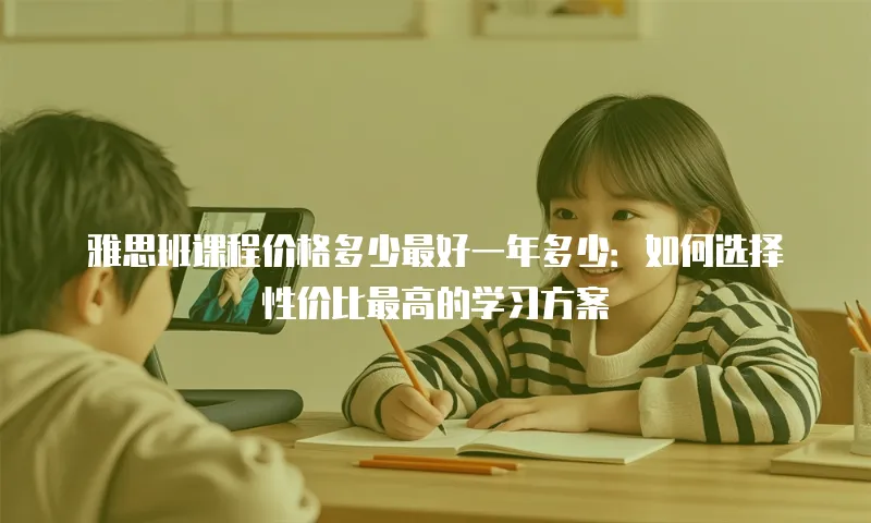 雅思班课程价格多少最好一年多少：如何选择性价比最高的学习方案
