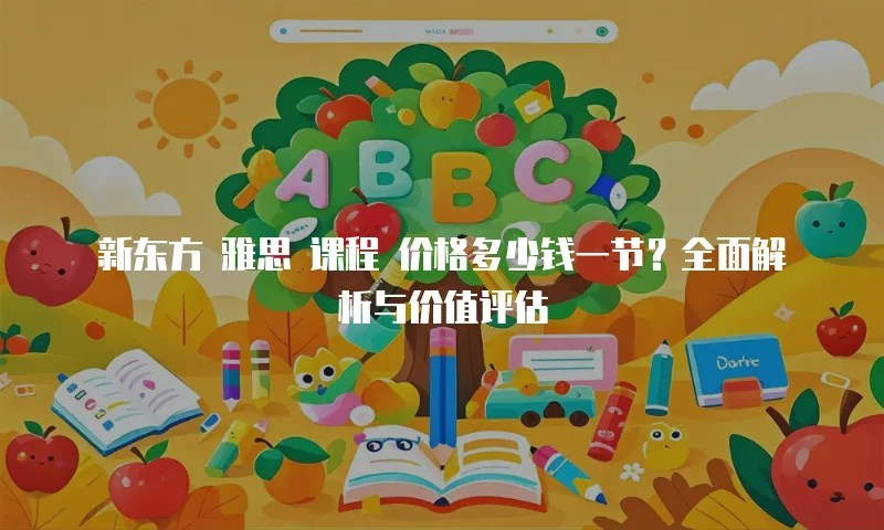 新东方 雅思 课程 价格多少钱一节？全面解析与价值评估