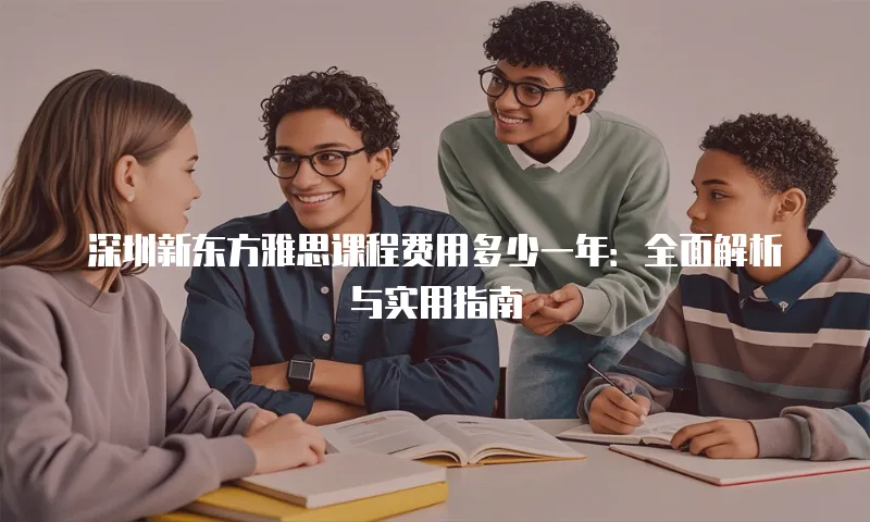 深圳新东方雅思课程费用多少一年：全面解析与实用指南