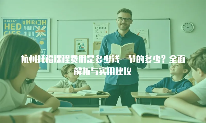 杭州托福课程费用是多少钱一节的多少？全面解析与实用建议