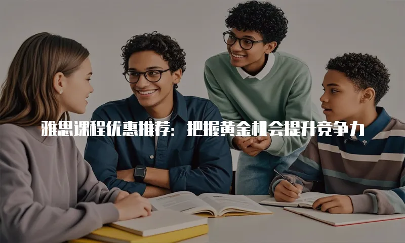 雅思课程优惠推荐：把握黄金机会提升竞争力
