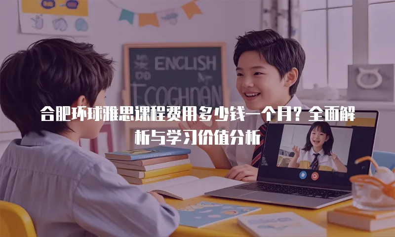 合肥环球雅思课程费用多少钱一个月？全面解析与学习价值分析