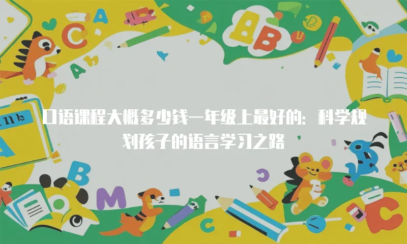 口语课程大概多少钱一年级上最好的：科学规划孩子的语言学习之路