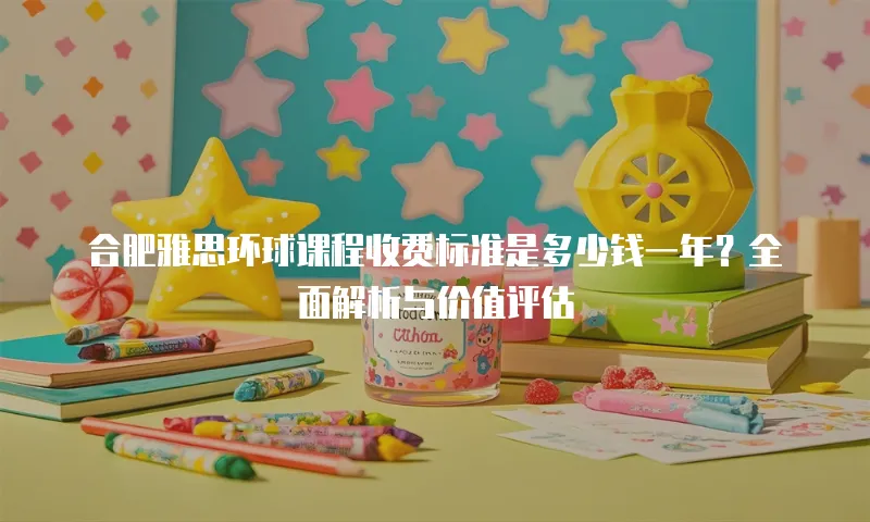 合肥雅思环球课程收费标准是多少钱一年？全面解析与价值评估