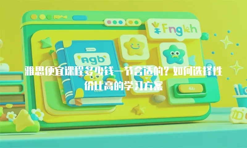 雅思便宜课程多少钱一节合适的？如何选择性价比高的学习方案