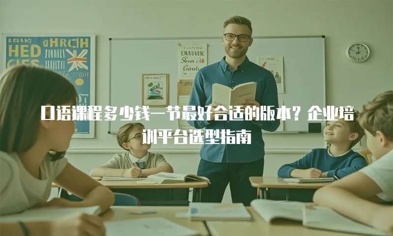 口语课程多少钱一节最好合适的版本？企业培训平台选型指南
