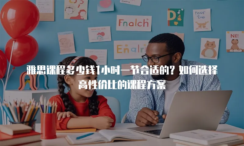 雅思课程多少钱1小时一节合适的？如何选择高性价比的课程方案