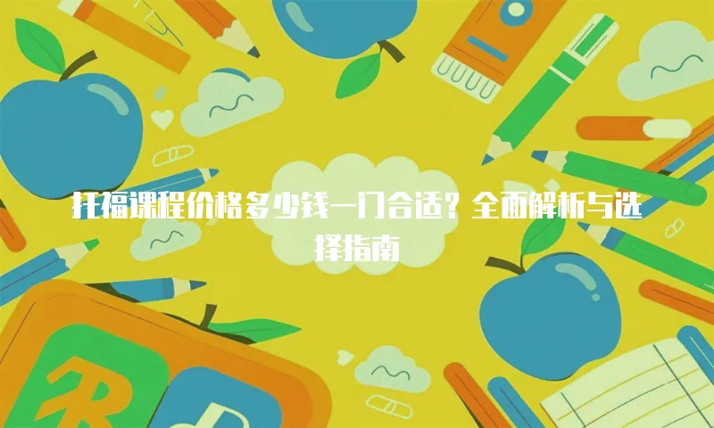 托福课程价格多少钱一门合适？全面解析与选择指南
