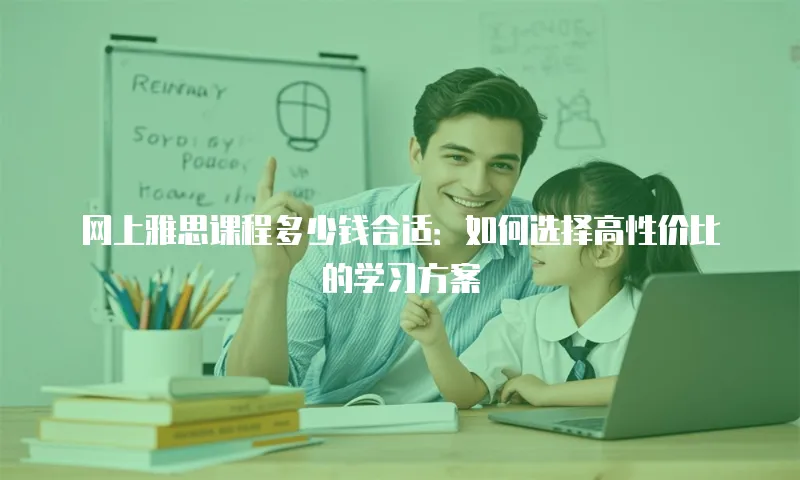 网上雅思课程多少钱合适：如何选择高性价比的学习方案