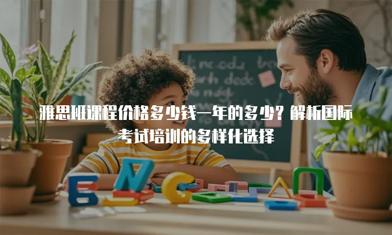 雅思班课程价格多少钱一年的多少？解析国际考试培训的多样化选择