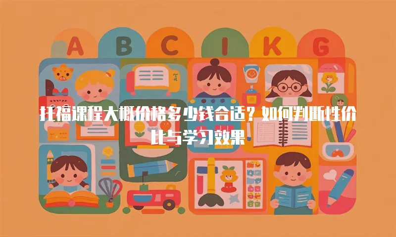 托福课程大概价格多少钱合适？如何判断性价比与学习效果
