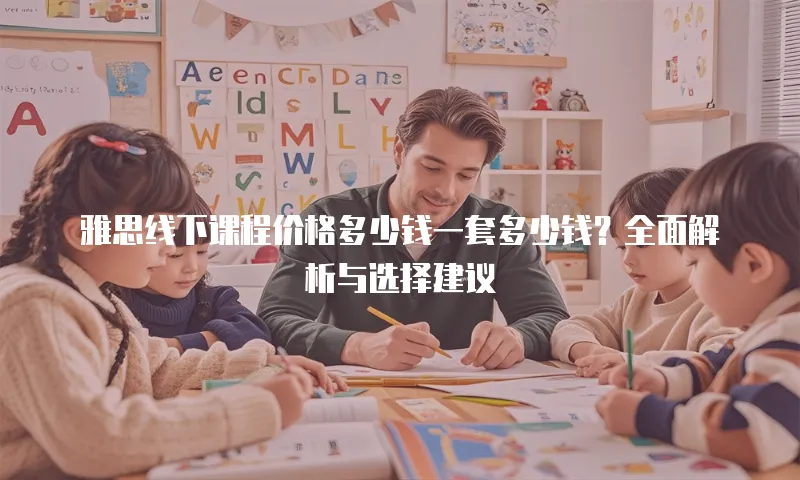 雅思线下课程价格多少钱一套多少钱？全面解析与选择建议