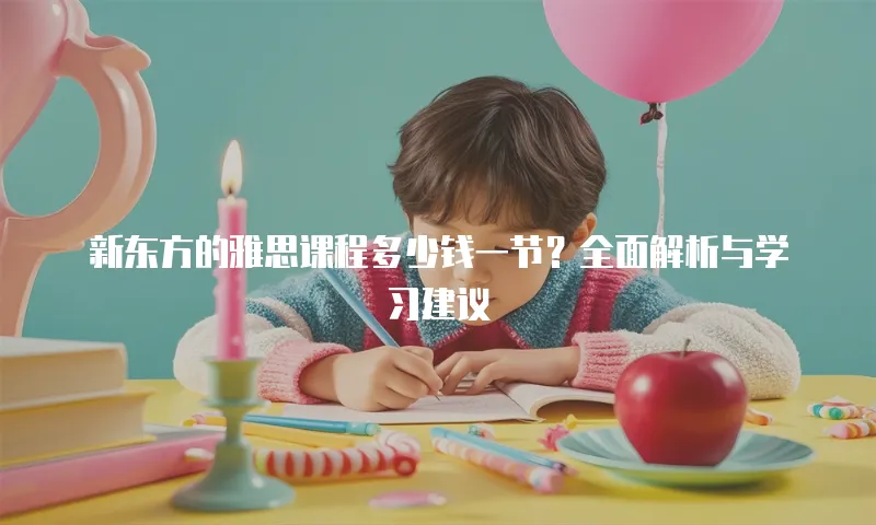 新东方的雅思课程多少钱一节？全面解析与学习建议