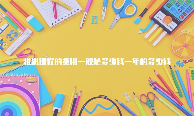 雅思课程的费用一般是多少钱一年的多少钱