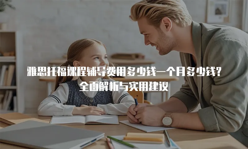雅思托福课程辅导费用多少钱一个月多少钱？全面解析与实用建议