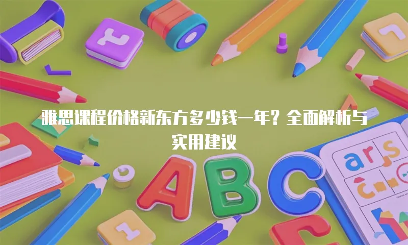雅思课程价格新东方多少钱一年？全面解析与实用建议