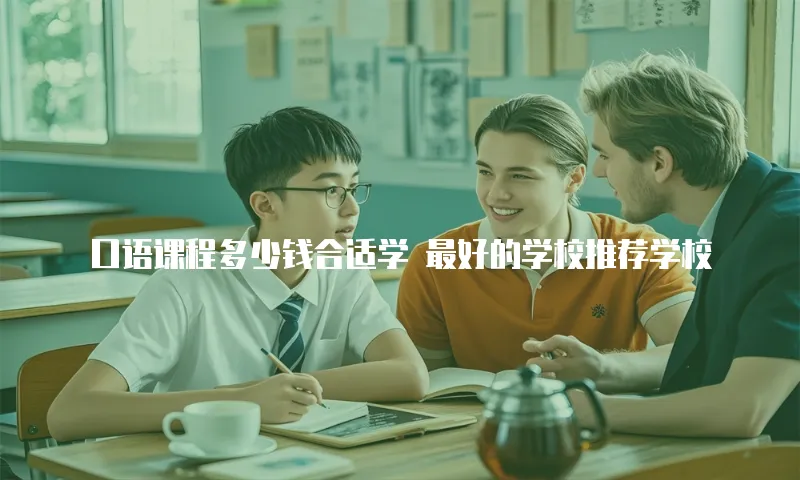 口语课程多少钱合适学 最好的学校推荐学校