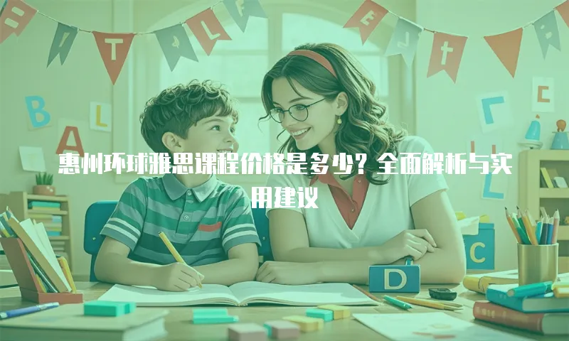 惠州环球雅思课程价格是多少？全面解析与实用建议