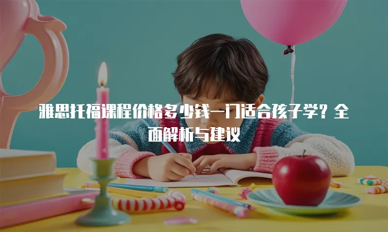 雅思托福课程价格多少钱一门适合孩子学？全面解析与建议